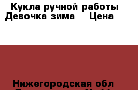 Кукла ручной работы. Девочка зима. › Цена ­ 1 200 - Нижегородская обл., Дзержинск г. Хобби. Ручные работы » Куклы и игрушки   . Нижегородская обл.,Дзержинск г.